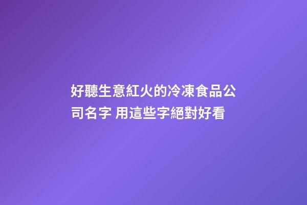 好聽生意紅火的冷凍食品公司名字 用這些字絕對好看